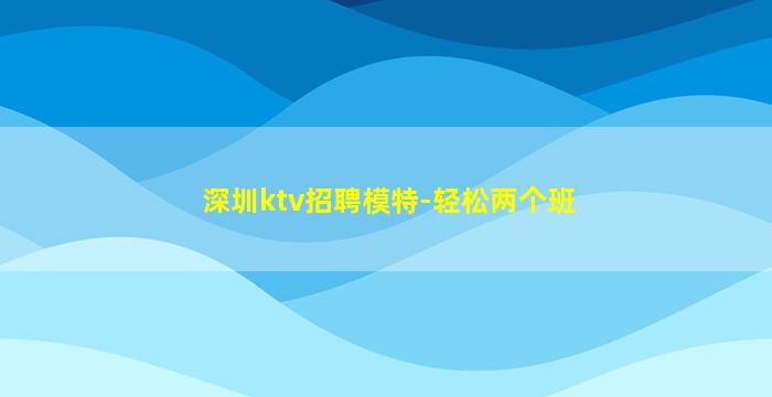 深圳ktv招聘模特-轻松两个班